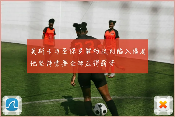 奥斯卡与圣保罗解约谈判陷入僵局他坚持索要全部应得薪资