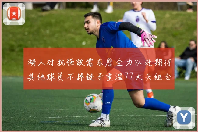 湖人对抗强敌需东詹全力以赴期待其他球员不掉链子重温77大头组合辉煌
