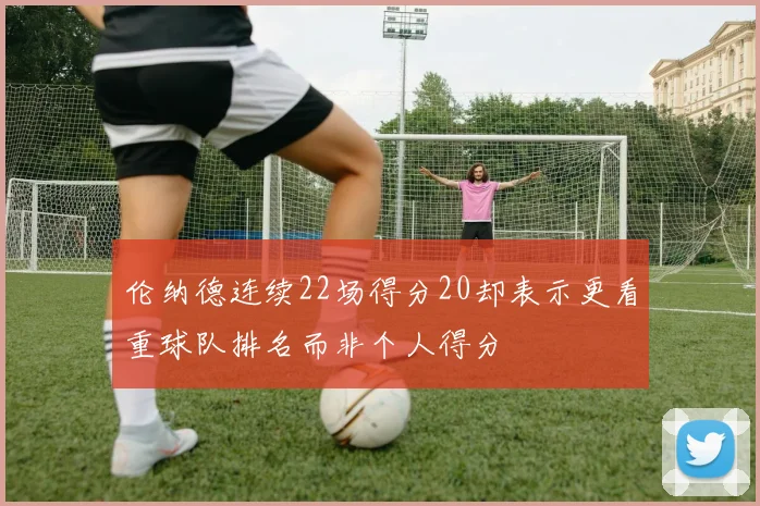 伦纳德连续22场得分20却表示更看重球队排名而非个人得分