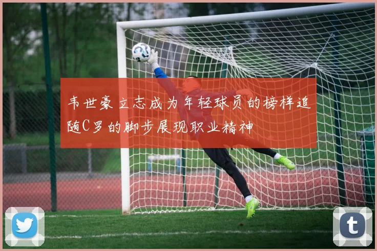 韦世豪立志成为年轻球员的榜样追随C罗的脚步展现职业精神