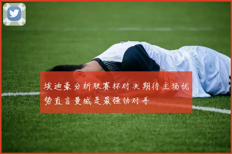 埃迪豪分析联赛杯对决期待主场优势直言曼城是最强劲对手