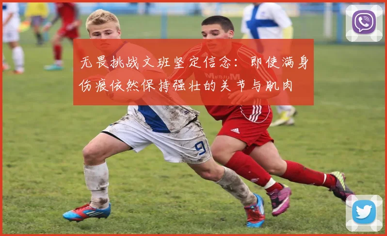 无畏挑战文班坚定信念：即使满身伤痕依然保持强壮的关节与肌肉
