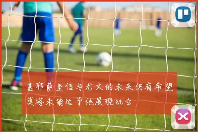 基耶萨坚信与尤文的未来仍有希望莫塔未能给予他展现机会