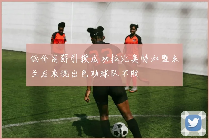 低价高薪引援成功拉比奥特加盟米兰后表现出色助球队不败