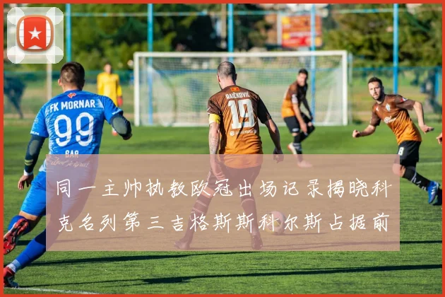 同一主帅执教欧冠出场记录揭晓科克名列第三吉格斯斯科尔斯占据前两位