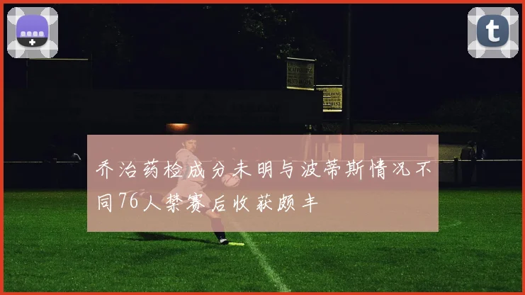 乔治药检成分未明与波蒂斯情况不同76人禁赛后收获颇丰