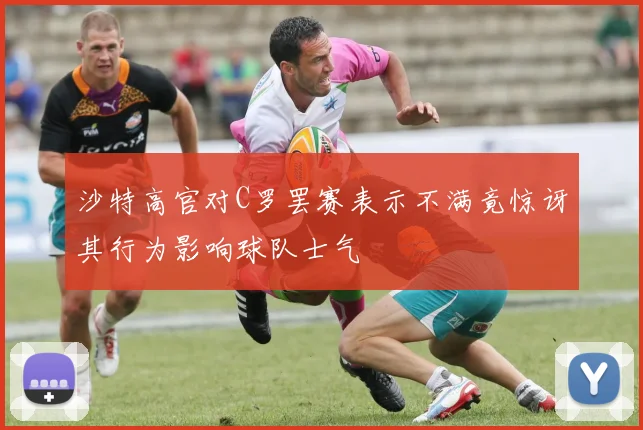 沙特高官对C罗罢赛表示不满竟惊讶其行为影响球队士气