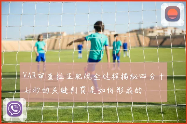 VAR审查拉亚犯规全过程揭秘四分十七秒的关键判罚是如何形成的