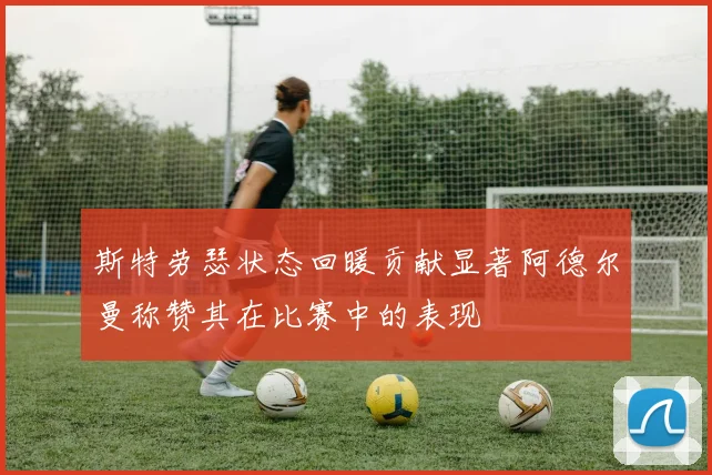 斯特劳瑟状态回暖贡献显著阿德尔曼称赞其在比赛中的表现