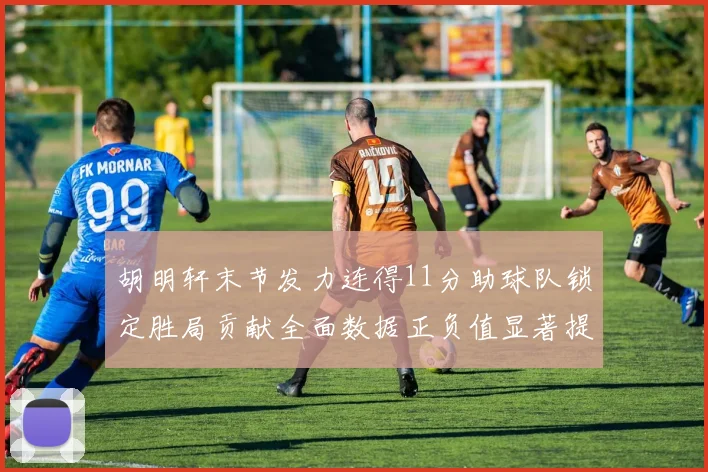 胡明轩末节发力连得11分助球队锁定胜局贡献全面数据正负值显著提升