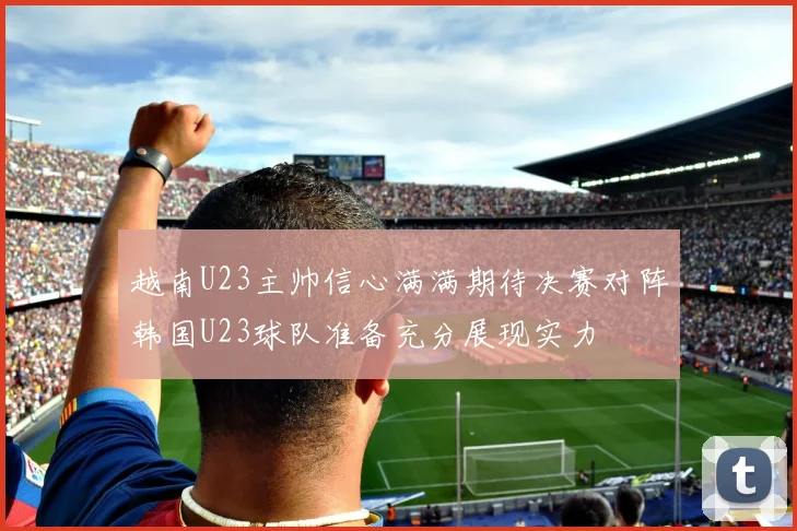 越南U23主帅信心满满期待决赛对阵韩国U23球队准备充分展现实力