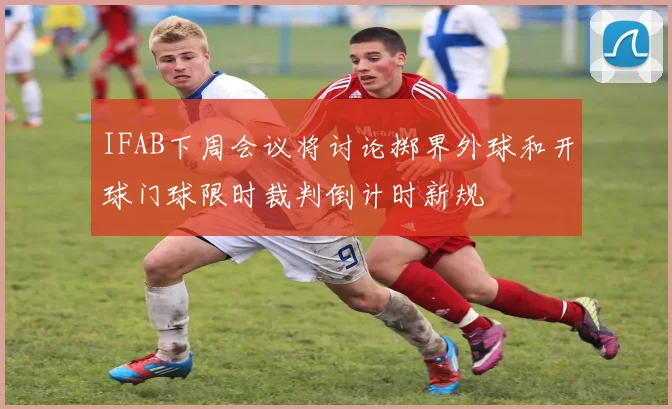IFAB下周会议将讨论掷界外球和开球门球限时裁判倒计时新规