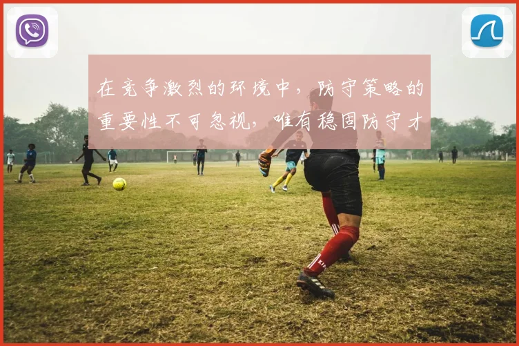 在竞争激烈的环境中，防守策略的重要性不可忽视，唯有稳固防守才能赢得胜利