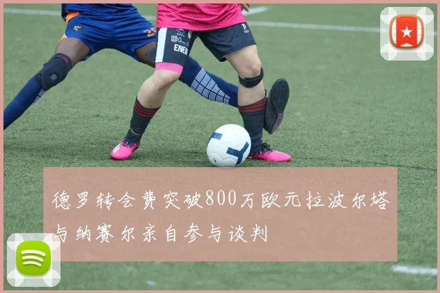 德罗转会费突破800万欧元拉波尔塔与纳赛尔亲自参与谈判