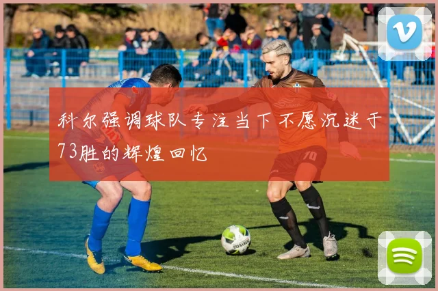 科尔强调球队专注当下不愿沉迷于73胜的辉煌回忆