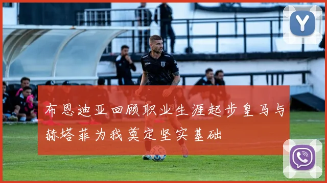 布恩迪亚回顾职业生涯起步皇马与赫塔菲为我奠定坚实基础