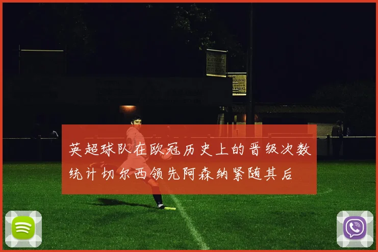 英超球队在欧冠历史上的晋级次数统计切尔西领先阿森纳紧随其后