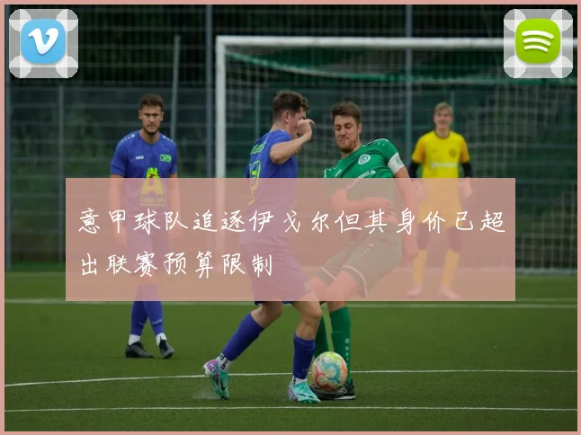 意甲球队追逐伊戈尔但其身价已超出联赛预算限制