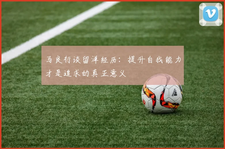 马良行谈留洋经历：提升自我能力才是追求的真正意义