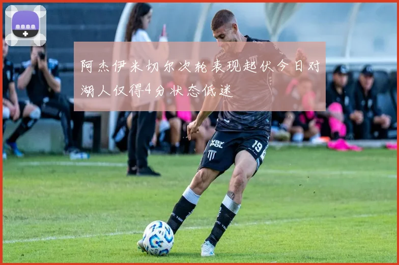 阿杰伊米切尔次轮表现起伏今日对湖人仅得4分状态低迷
