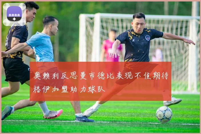 奥赖利反思曼市德比表现不佳期待格伊加盟助力球队
