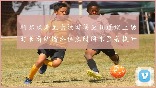科尔谈库里出场时间变化连续上场时长有所增加但总时间未显著提升